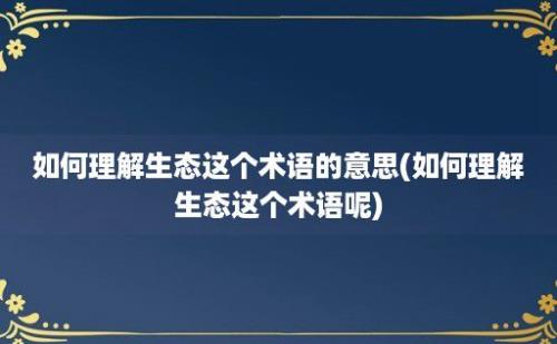 如何理解生态这个术语的意思(如何理解生态这个术语呢)