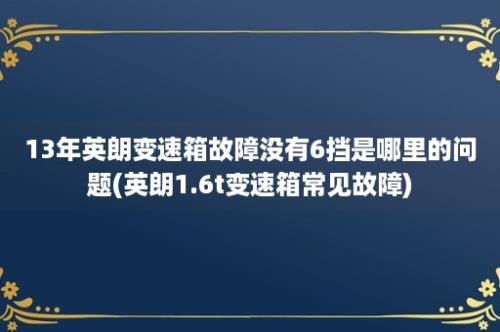 13年英朗变速箱故障没有6挡是哪里的问题(英朗1.6t变速箱常见故障)