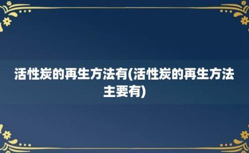 活性炭的再生方法有(活性炭的再生方法主要有)