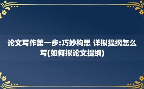 论文写作第一步:巧妙构思 详拟提纲怎么写(如何拟论文提纲)