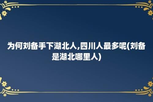 为何刘备手下湖北人,四川人最多呢(刘备是湖北哪里人)