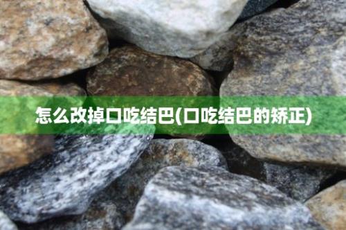 怎么改掉口吃结巴(口吃结巴的矫正)