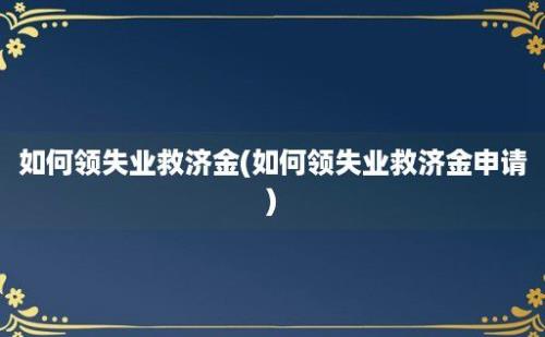 如何领失业救济金(如何领失业救济金申请)