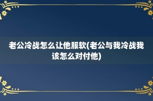 老公冷战怎么让他服软(老公与我冷战我该怎么对付他)