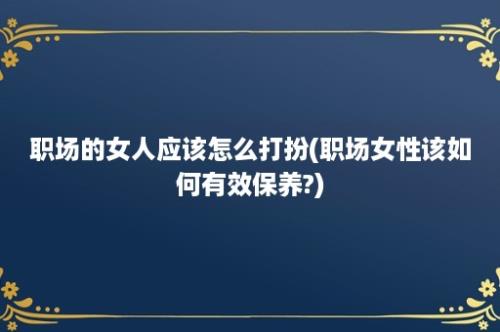 职场的女人应该怎么打扮(职场女性该如何有效保养?)