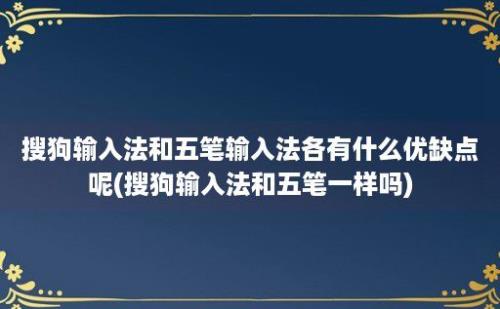 搜狗输入法和五笔输入法各有什么优缺点呢(搜狗输入法和五笔一样吗)