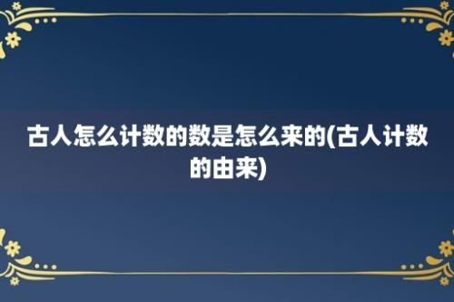 古人怎么计数的数是怎么来的(古人计数的由来)