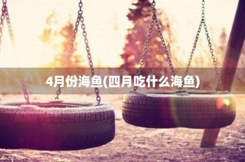 4月份海鱼(四月吃什么海鱼)