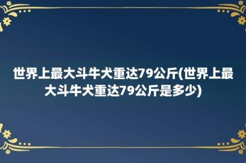 世界上最大斗牛犬重达79公斤(世界上最大斗牛犬重达79公斤是多少)