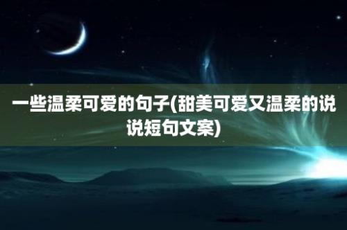 一些温柔可爱的句子(甜美可爱又温柔的说说短句文案)