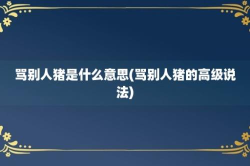 骂别人猪是什么意思(骂别人猪的高级说法)