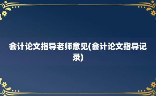 会计论文指导老师意见(会计论文指导记录)