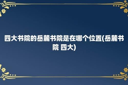 四大书院的岳麓书院是在哪个位置(岳麓书院 四大)