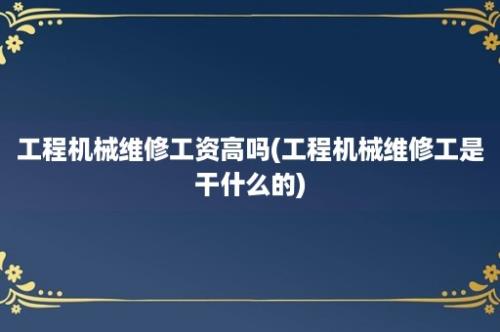 工程机械维修工资高吗(工程机械维修工是干什么的)