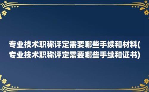 专业技术职称评定需要哪些手续和材料(专业技术职称评定需要哪些手续和证书)