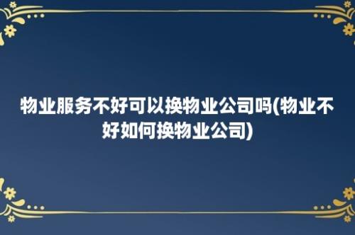 物业服务不好可以换物业公司吗(物业不好如何换物业公司)