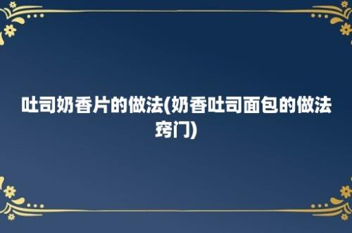 吐司奶香片的做法(奶香吐司面包的做法窍门)