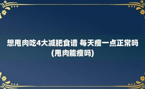 想甩肉吃4大减肥食谱 每天瘦一点正常吗(甩肉能瘦吗)