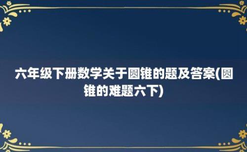 六年级下册数学关于圆锥的题及答案(圆锥的难题六下)