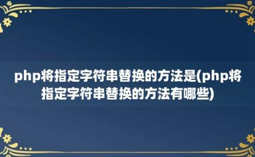 php将指定字符串替换的方法是(php将指定字符串替换的方法有哪些)