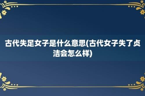 古代失足女子是什么意思(古代女子失了贞洁会怎么样)