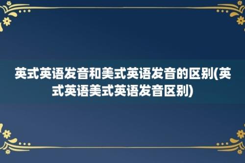 英式英语发音和美式英语发音的区别(英式英语美式英语发音区别)