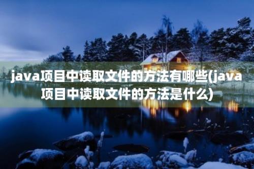 java项目中读取文件的方法有哪些(java项目中读取文件的方法是什么)