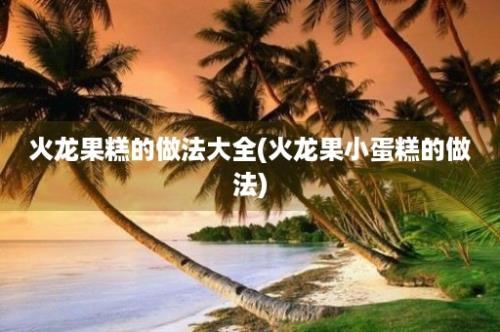 火龙果糕的做法大全(火龙果小蛋糕的做法)