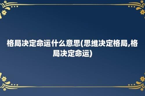 格局决定命运什么意思(思维决定格局,格局决定命运)