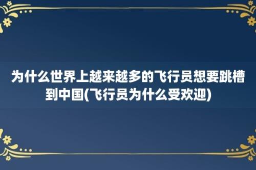 为什么世界上越来越多的飞行员想要跳槽到中国(飞行员为什么受欢迎)