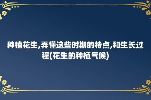 种植花生,弄懂这些时期的特点,和生长过程(花生的种植气候)