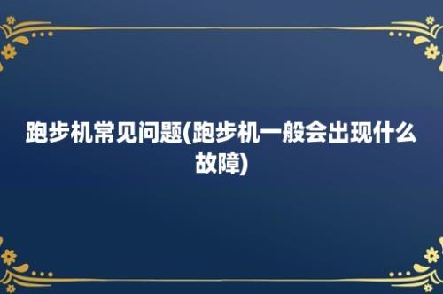 跑步机常见问题(跑步机一般会出现什么故障)