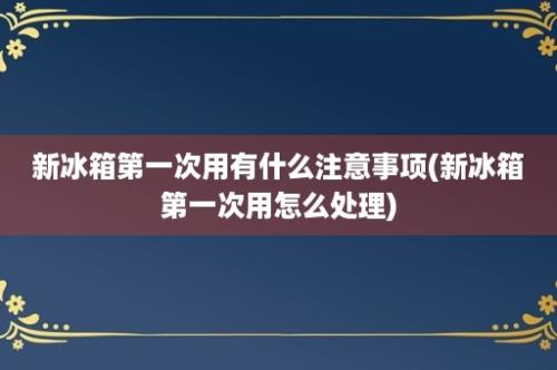 新冰箱第一次用有什么注意事项(新冰箱第一次用怎么处理)