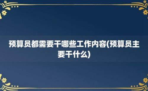 预算员都需要干哪些工作内容(预算员主要干什么)