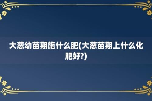 大葱幼苗期施什么肥(大葱苗期上什么化肥好?)