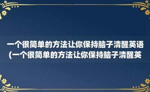 一个很简单的方法让你保持脑子清醒英语(一个很简单的方法让你保持脑子清醒英文)