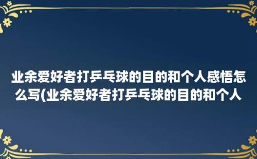 业余爱好者打乒乓球的目的和个人感悟怎么写(业余爱好者打乒乓球的目的和个人感悟)