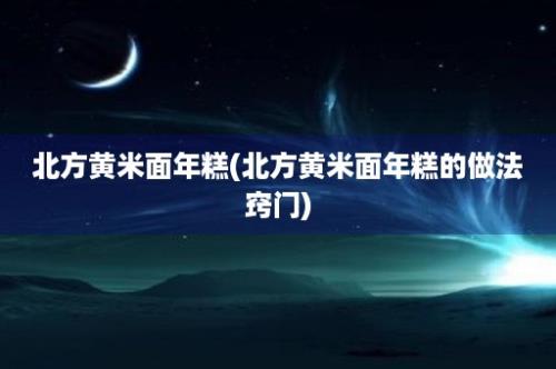 北方黄米面年糕(北方黄米面年糕的做法窍门)