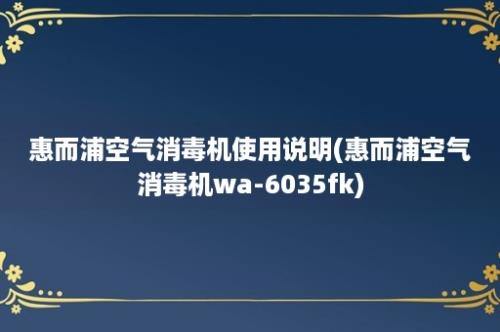 惠而浦空气消毒机使用说明(惠而浦空气消毒机wa-6035fk)