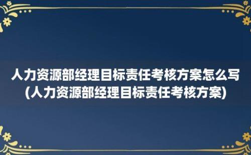 人力资源部经理目标责任考核方案怎么写(人力资源部经理目标责任考核方案)