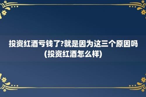 投资红酒亏钱了?就是因为这三个原因吗(投资红酒怎么样)