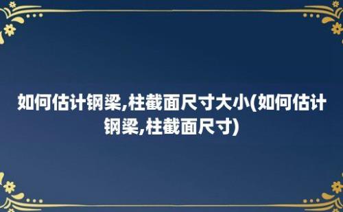 如何估计钢梁,柱截面尺寸大小(如何估计钢梁,柱截面尺寸)