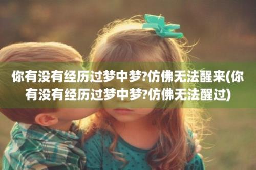 你有没有经历过梦中梦?仿佛无法醒来(你有没有经历过梦中梦?仿佛无法醒过)