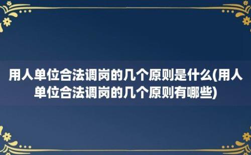 用人单位合法调岗的几个原则是什么(用人单位合法调岗的几个原则有哪些)