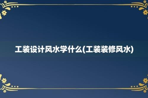 工装设计风水学什么(工装装修风水)