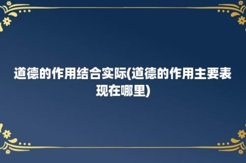 道德的作用结合实际(道德的作用主要表现在哪里)