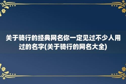 关于骑行的经典网名你一定见过不少人用过的名字(关于骑行的网名大全)