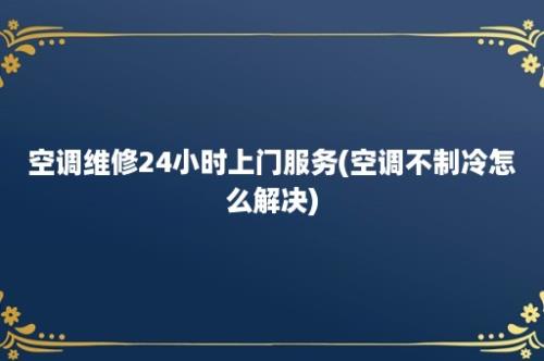 空调维修24小时上门服务(空调不制冷怎么解决)