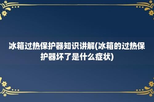 冰箱过热保护器知识讲解(冰箱的过热保护器坏了是什么症状)