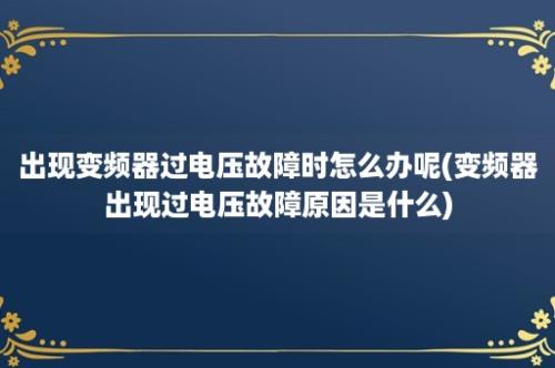 出现变频器过电压故障时怎么办呢(变频器出现过电压故障原因是什么)